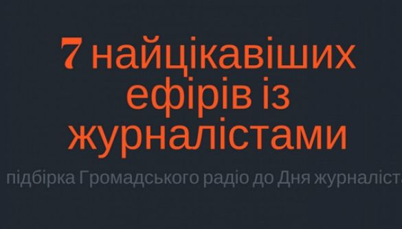 7 найцікавіших ефірів із журналістами: підбірка &laquo;Громадського радіо&raquo; до Дня журналіста